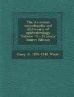 The American Encyclopedia and Dictionary of Ophthalmology Volume 13 di Casey a. 1856-1942 Wood edito da Nabu Press
