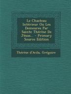 Le Chasteau Interieur Ou Les Demeures Par Sainte Therese de Jesus... di Therese D'Avila, Gregoire edito da Nabu Press