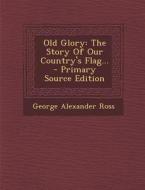 Old Glory: The Story of Our Country's Flag... di George Alexander Ross edito da Nabu Press