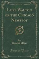 Luke Walton Or The Chicago Newsboy (classic Reprint) di Horatio Alger edito da Forgotten Books
