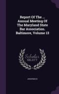 Report Of The ... Annual Meeting Of The Maryland State Bar Association. Baltimore, Volume 13 di Anonymous edito da Palala Press