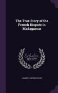 The True Story Of The French Dispute In Madagascar di Samuel Pasfield Oliver edito da Palala Press