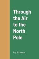 Through the Air to the North Pole di Roy Rockwood edito da Lulu.com