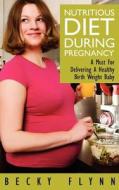 Nutritious Diet During Pregnancy: A Must for Delivering a Healthy Birth Weight Baby di Becky Flynn edito da Createspace