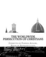 The Worldwide Persecution of Christians di House of Representatives edito da Createspace