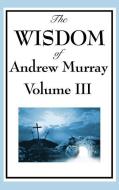 The Wisdom of Andrew Murray Vol. III: Absolute Surrender, the Master's Indwelling, and the Prayer Life di Andrew Murray edito da WILDER PUBN