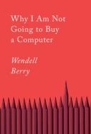 Why I Am Not Going to Buy a Computer: Essays di Wendell Berry edito da COUNTERPOINT PR