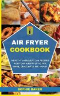 Air Fryer Cookbook: Healthy and Everyday Recipes for Your Air Fryer to Fry, Bake, Dehydrate and Roast di Sophie Baker edito da LIGHTNING SOURCE INC
