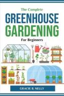 The Complete Greenhouse Gardening For Beginners di Gracie B. Nelly edito da Gracie B. Nelly