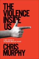 The Violence Inside Us: A Brief History of an Ongoing American Tragedy di Chris Murphy edito da RANDOM HOUSE