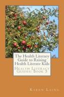 The Health Literacy Guide to Raising Health Literate Kids di Karen Laing edito da Createspace Independent Publishing Platform