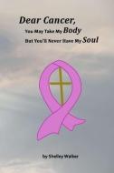 Dear Cancer, You May Take My Body, But You'll Never Have My Soul di Shelley Walker edito da LIGHTNING SOURCE INC