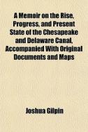 A Memoir On The Rise, Progress, And Present State Of The Chesapeake And Delaware Canal, Accompanied With Original Documents And Maps di Joshua Gilpin edito da General Books Llc