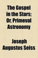 The Gospel In The Stars; Or, Primeval Astronomy di Joseph Augustus Seiss edito da General Books Llc
