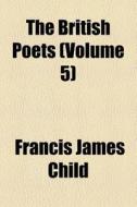 The British Poets (volume 5) di Unknown Author, Francis James Child edito da General Books Llc