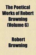 The Poetical Works Of Robert Browning (v. 6) di Robert Browning edito da General Books Llc