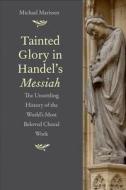 Tainted Glory in Handel′s Messiah - The Unsettling History of the World′s Most Beloved Choral Work di Michael Marissen edito da Yale University Press