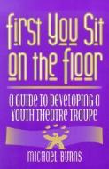 First You Sit on the Floor: A Guide to Developing a Youth Theatre Troupe di Michael Burns edito da HEINEMANN PUB
