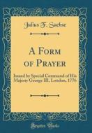 A Form of Prayer: Issued by Special Command of His Majesty George III, London, 1776 (Classic Reprint) di Julius F. Sachse edito da Forgotten Books
