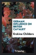 German Influence on British Cavalry di Erskine Childers edito da LIGHTNING SOURCE INC