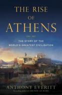 The Rise of Athens: The Story of the World's Greatest Civilization di Anthony Everitt edito da RANDOM HOUSE