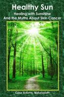Healthy Sun: Healing with Sunshine and the Myths about Skin Cancer di Case Adams Naturopath edito da SACRED EARTH PUB