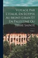 Voyage Par L'italie, En Egypte Au Mont-Liban Et En Palestine Ou Terre Sainte; Volume 1 di Anonymous edito da LEGARE STREET PR