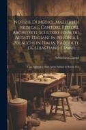 Notizie Di Medici, Maestri Di Musica E Cantori, Pittori, Architetti, Scultori Ed Altri Artisti Italiani in Polonia E Polacchi in Italia, Raccolte De S di Sebastiano Ciampi edito da LEGARE STREET PR