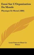 Essai Sur L'Organisation Du Monde: Physique Et Moral (1806) di Louis Francois Henri Le Febure edito da Kessinger Publishing