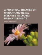 A Practical Treatise on Urinary and Renal Diseases Including Urinary Deposits di William Roberts edito da Rarebooksclub.com