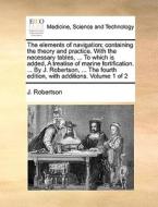 The elements of navigation; containing the theory and practice. With the necessary tables, ... To which is added, A trea di J Robertson edito da Gale ECCO, Print Editions
