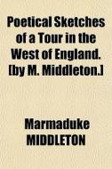 Poetical Sketches Of A Tour In The West Of England. [by M. Middleton.] di Marmaduke Middleton edito da General Books Llc