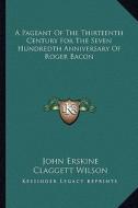 A Pageant of the Thirteenth Century for the Seven Hundredth Anniversary of Roger Bacon di John Erskine edito da Kessinger Publishing