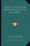 Sally, a Study and Other Tales of the Outskirts di Hugh Clifford edito da Kessinger Publishing
