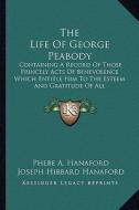 The Life of George Peabody the Life of George Peabody: Containing a Record of Those Princely Acts of Benevolence Whcontaining a Record of Those Prince di Phebe Ann Hanaford edito da Kessinger Publishing