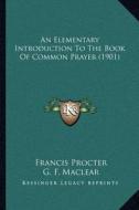 An Elementary Introduction to the Book of Common Prayer (1901) di Francis Procter, G. F. Maclear edito da Kessinger Publishing