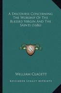 A Discourse Concerning the Worship of the Blessed Virgin and the Saints (1686) di William Clagett edito da Kessinger Publishing