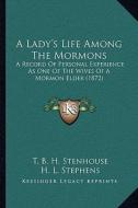 A Lady's Life Among the Mormons: A Record of Personal Experience as One of the Wives of a Mormon Elder (1872) di T. B. H. Stenhouse edito da Kessinger Publishing