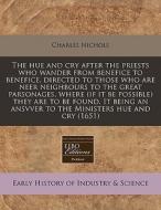 The Hue And Cry After The Priests Who Wander From Benefice To Benefice, Directed To Those Who Are Neer Neighbours To The Great Parsonages, Where (if I di Charles Nichols edito da Eebo Editions, Proquest