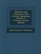 Manners and Customs of the Ancient Egyptians, Volume 3 - Primary Source Edition di John Gardner Wilkinson edito da Nabu Press