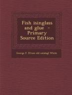 Fish Isinglass and Glue - Primary Source Edition di George F. [From Old Catalog] White edito da Nabu Press