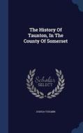 The History Of Taunton, In The County Of Somerset di Joshua Toulmin edito da Sagwan Press