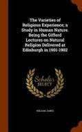The Varieties Of Religious Experience; A Study In Human Nature. Being The Gifford Lectures On Natural Religion Delivered At Edinburgh In 1901-1902 di Dr William James edito da Arkose Press