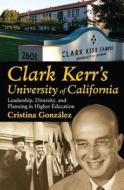 Clark Kerr's University Of California di Cristina Gonzalez edito da Taylor & Francis Inc