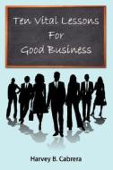 Ten Vital Lessons For Good Business di Harvey B. Cabrera edito da AuthorHouse
