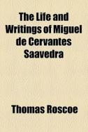 The Life And Writings Of Miguel De Cervantes Saavedra di Thomas Roscoe edito da General Books Llc