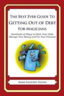 The Best Ever Guide to Getting Out of Debt for Magicians: Hundreds of Ways to Ditch Your Debt, Manage Your Money and Fix Your Finances di Mark Geoffrey Young edito da Createspace