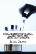 Hidradenitis Suppurativa: Causes, Tests, and Treatment Options di Julie Grace Ma edito da Createspace