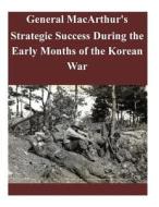 General MacArthur's Strategic Success During the Early Months of the Korean War di U. S. Army Command and General Staff Col edito da Createspace