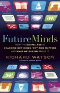 Future Minds: How the Digital Age Is Changing Our Minds, Why This Matters and What We Can Do about It di Richard Watson edito da Nicholas Brealey Publishing